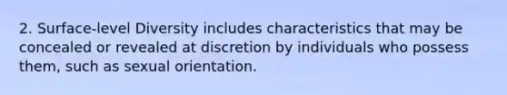 2. Surface-level Diversity includes characteristics that may be concealed or revealed at discretion by individuals who possess them, such as sexual orientation.