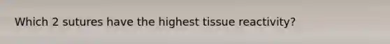 Which 2 sutures have the highest tissue reactivity?