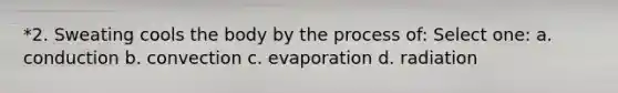 *2. Sweating cools the body by the process of: Select one: a. conduction b. convection c. evaporation d. radiation