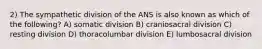 2) The sympathetic division of the ANS is also known as which of the following? A) somatic division B) craniosacral division C) resting division D) thoracolumbar division E) lumbosacral division