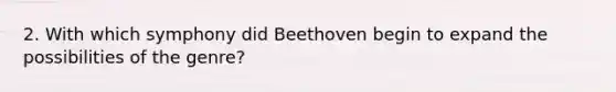 2. With which symphony did Beethoven begin to expand the possibilities of the genre?