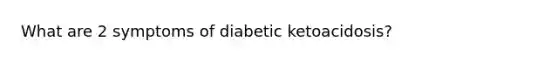 What are 2 symptoms of diabetic ketoacidosis?