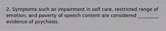 2. Symptoms such as impairment in self care, restricted range of emotion, and poverty of speech content are considered _________ evidence of psychosis.