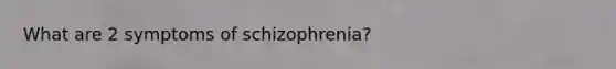 What are 2 symptoms of schizophrenia?