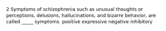 2 Symptoms of schizophrenia such as unusual thoughts or perceptions, delusions, hallucinations, and bizarre behavior, are called _____ symptoms. positive expressive negative inhibitory