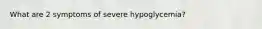 What are 2 symptoms of severe hypoglycemia?