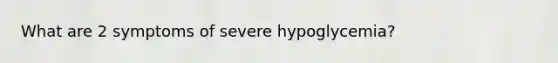 What are 2 symptoms of severe hypoglycemia?