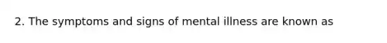 2. The symptoms and signs of mental illness are known as