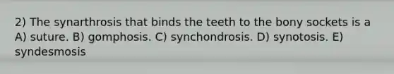 2) The synarthrosis that binds the teeth to the bony sockets is a A) suture. B) gomphosis. C) synchondrosis. D) synotosis. E) syndesmosis