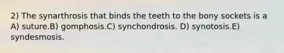 2) The synarthrosis that binds the teeth to the bony sockets is a A) suture.B) gomphosis.C) synchondrosis. D) synotosis.E) syndesmosis.