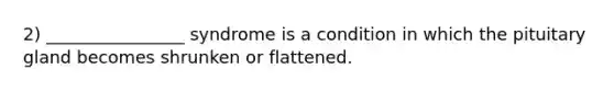2) ________________ syndrome is a condition in which the pituitary gland becomes shrunken or flattened.