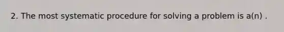 2. The most systematic procedure for solving a problem is a(n) .