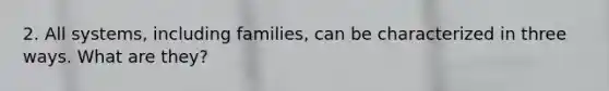 2. All systems, including families, can be characterized in three ways. What are they?