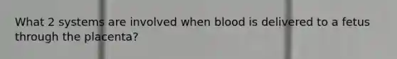 What 2 systems are involved when blood is delivered to a fetus through the placenta?