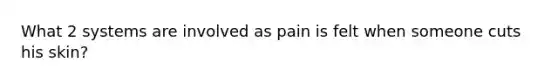 What 2 systems are involved as pain is felt when someone cuts his skin?