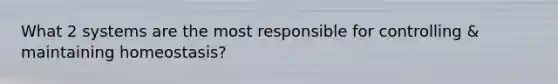 What 2 systems are the most responsible for controlling & maintaining homeostasis?