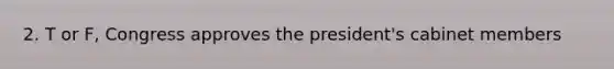 2. T or F, Congress approves the president's cabinet members