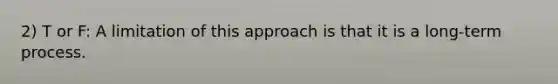 2) T or F: A limitation of this approach is that it is a long-term process.