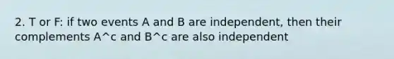 2. T or F: if two events A and B are independent, then their complements A^c and B^c are also independent