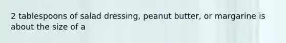 2 tablespoons of salad dressing, peanut butter, or margarine is about the size of a