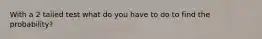 With a 2 tailed test what do you have to do to find the probability?