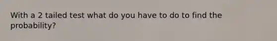 With a 2 tailed test what do you have to do to find the probability?