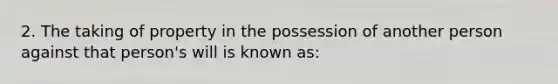 2. The taking of property in the possession of another person against that person's will is known as: