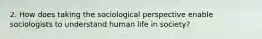 2. How does taking the sociological perspective enable sociologists to understand human life in society?