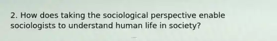 2. How does taking the sociological perspective enable sociologists to understand human life in society?