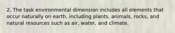 2. The task environmental dimension includes all elements that occur naturally on earth, including plants, animals, rocks, and <a href='https://www.questionai.com/knowledge/k6l1d2KrZr-natural-resources' class='anchor-knowledge'>natural resources</a> such as air, water, and climate.