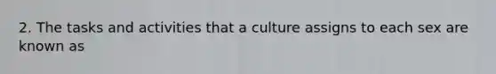 2. The tasks and activities that a culture assigns to each sex are known as