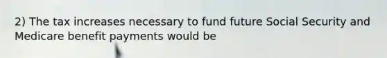 2) The tax increases necessary to fund future Social Security and Medicare benefit payments would be