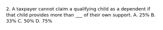 2. A taxpayer cannot claim a qualifying child as a dependent if that child provides more than ___ of their own support. A. 25% B. 33% C. 50% D. 75%