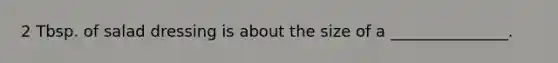 2 Tbsp. of salad dressing is about the size of a _______________.
