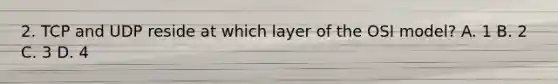 2. TCP and UDP reside at which layer of the OSI model? A. 1 B. 2 C. 3 D. 4