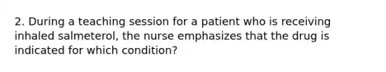 2. During a teaching session for a patient who is receiving inhaled salmeterol, the nurse emphasizes that the drug is indicated for which condition?