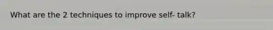 What are the 2 techniques to improve self- talk?