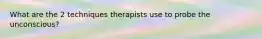 What are the 2 techniques therapists use to probe the unconscious?