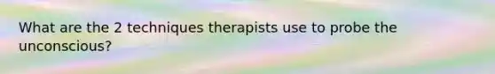 What are the 2 techniques therapists use to probe the unconscious?