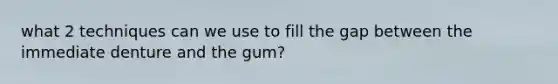 what 2 techniques can we use to fill the gap between the immediate denture and the gum?