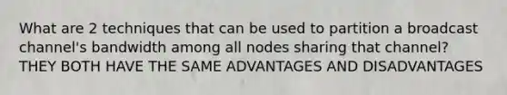 What are 2 techniques that can be used to partition a broadcast channel's bandwidth among all nodes sharing that channel? THEY BOTH HAVE THE SAME ADVANTAGES AND DISADVANTAGES