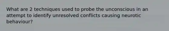 What are 2 techniques used to probe the unconscious in an attempt to identify unresolved conflicts causing neurotic behaviour?