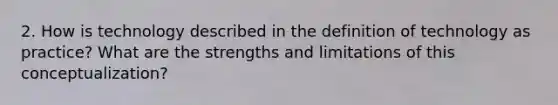 2. How is technology described in the definition of technology as practice? What are the strengths and limitations of this conceptualization?