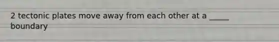 2 tectonic plates move away from each other at a _____ boundary