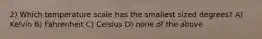 2) Which temperature scale has the smallest sized degrees? A) Kelvin B) Fahrenheit C) Celsius D) none of the above