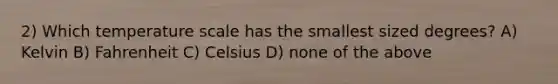 2) Which temperature scale has the smallest sized degrees? A) Kelvin B) Fahrenheit C) Celsius D) none of the above