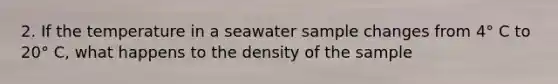 2. If the temperature in a seawater sample changes from 4° C to 20° C, what happens to the density of the sample