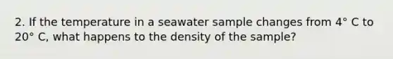 2. If the temperature in a seawater sample changes from 4° C to 20° C, what happens to the density of the sample?