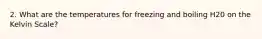 2. What are the temperatures for freezing and boiling H20 on the Kelvin Scale?