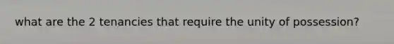 what are the 2 tenancies that require the unity of possession?